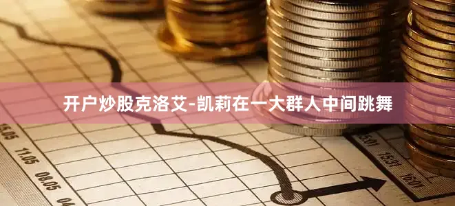 开户炒股克洛艾-凯莉在一大群人中间跳舞