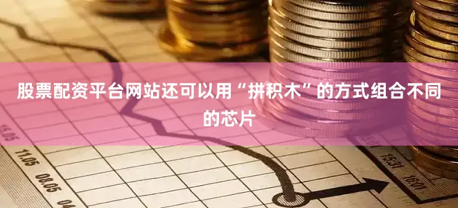 股票配资平台网站还可以用“拼积木”的方式组合不同的芯片