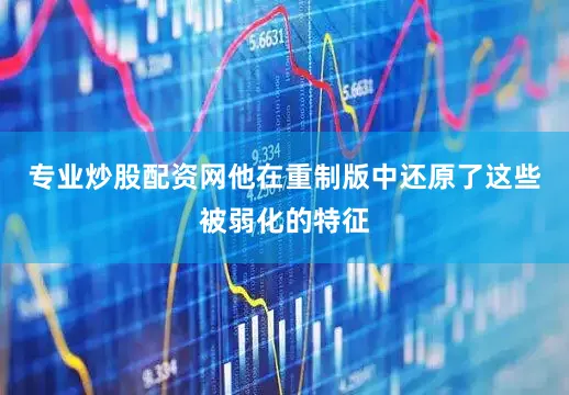专业炒股配资网他在重制版中还原了这些被弱化的特征