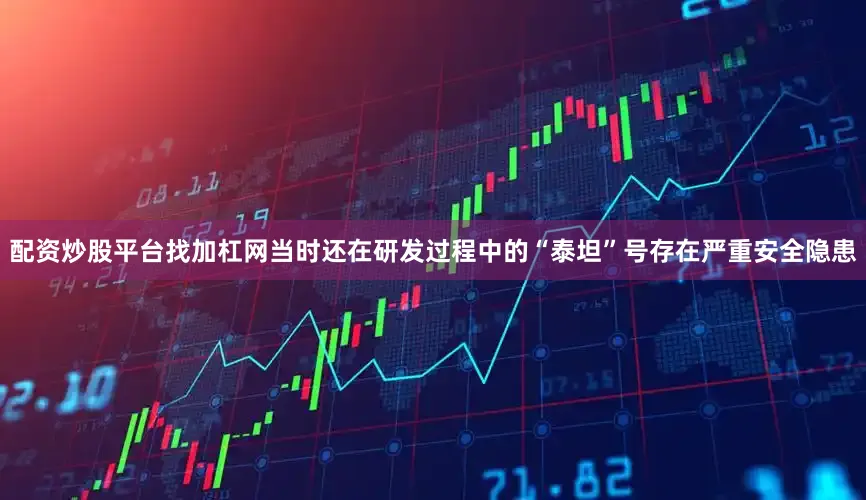 配资炒股平台找加杠网当时还在研发过程中的“泰坦”号存在严重安全隐患