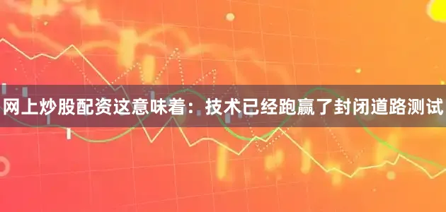 网上炒股配资这意味着：技术已经跑赢了封闭道路测试