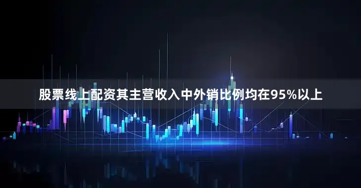 股票线上配资其主营收入中外销比例均在95%以上