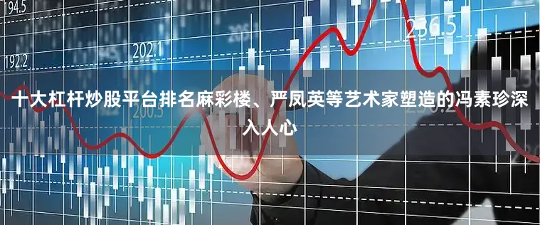 十大杠杆炒股平台排名麻彩楼、严凤英等艺术家塑造的冯素珍深入人心