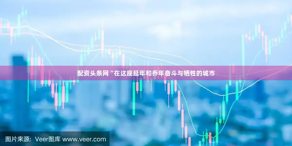 配资头条网“在这座延年和乔年奋斗与牺牲的城市