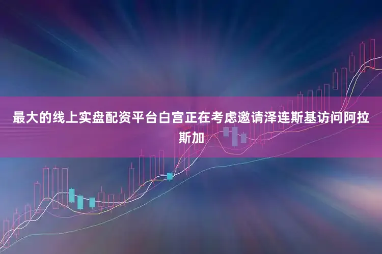 最大的线上实盘配资平台白宫正在考虑邀请泽连斯基访问阿拉斯加