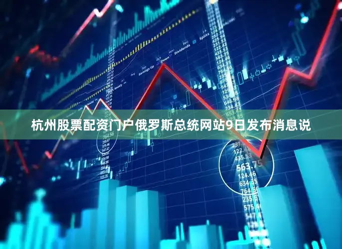 杭州股票配资门户俄罗斯总统网站9日发布消息说