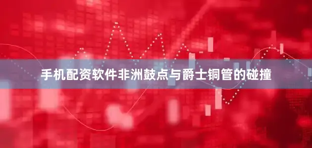 手机配资软件非洲鼓点与爵士铜管的碰撞