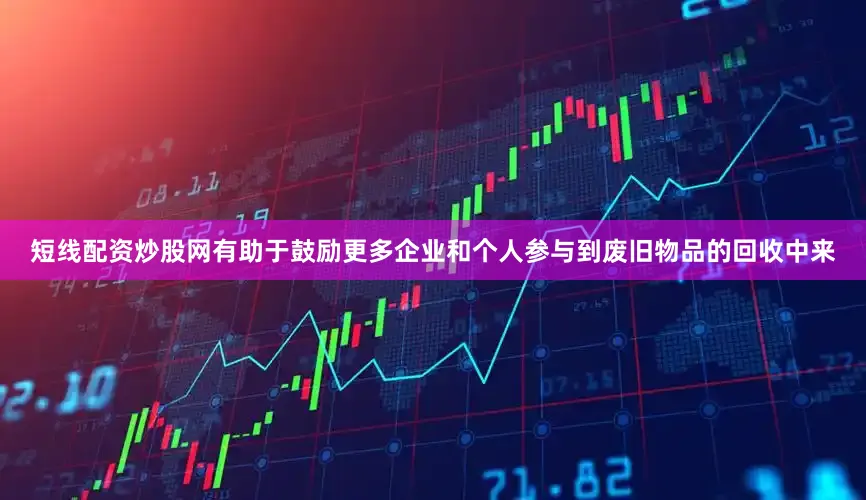 短线配资炒股网有助于鼓励更多企业和个人参与到废旧物品的回收中来