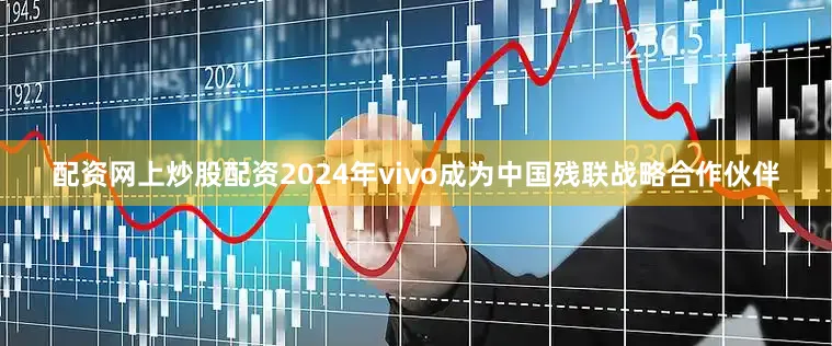 配资网上炒股配资2024年vivo成为中国残联战略合作伙伴