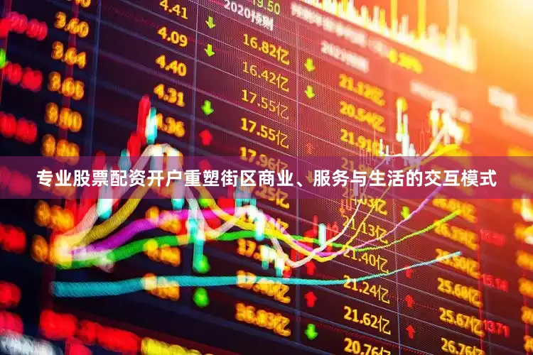 专业股票配资开户重塑街区商业、服务与生活的交互模式