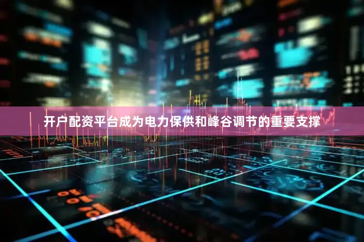 开户配资平台成为电力保供和峰谷调节的重要支撑