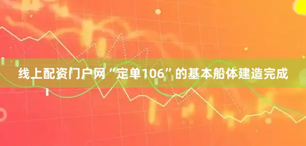 线上配资门户网“定单106”的基本船体建造完成