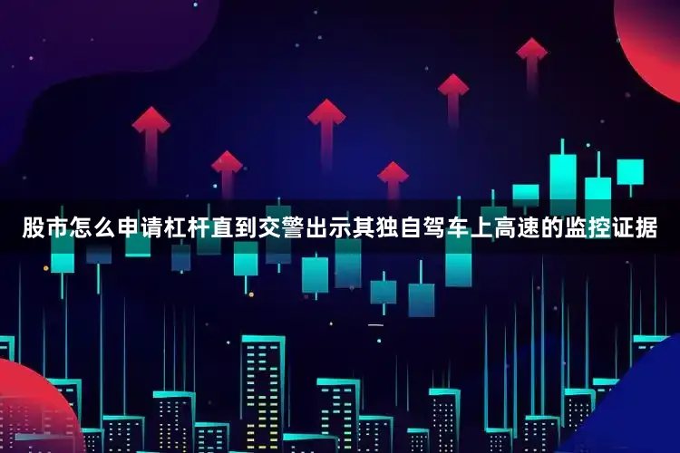 股市怎么申请杠杆直到交警出示其独自驾车上高速的监控证据