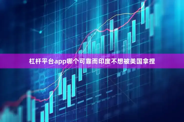 杠杆平台app哪个可靠而印度不想被美国拿捏