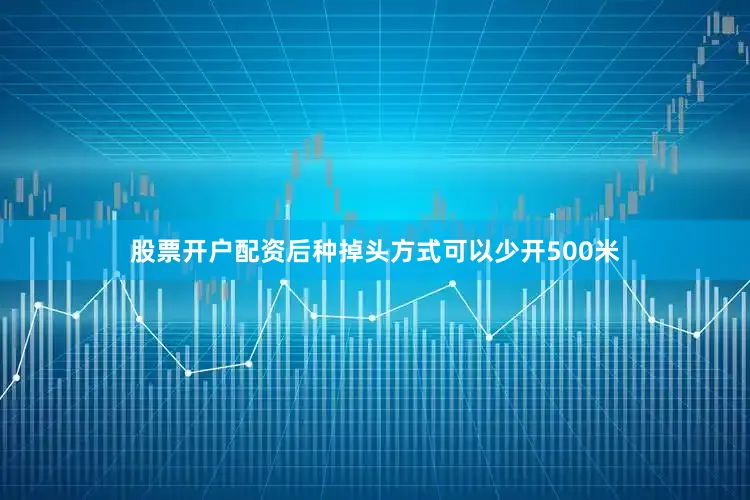 股票开户配资后种掉头方式可以少开500米